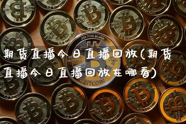 期货直播今日直播回放(期货直播今日直播回放在哪看)_https://www.huakunhengjia.com_期货资讯_第1张