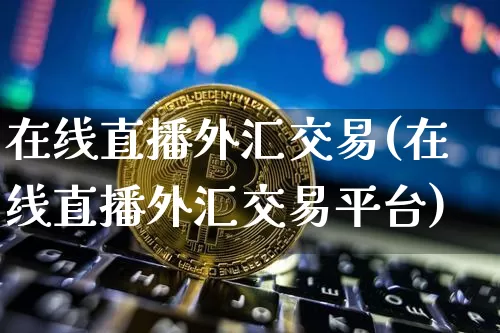 在线直播外汇交易(在线直播外汇交易平台)_https://www.huakunhengjia.com_财经资讯_第1张