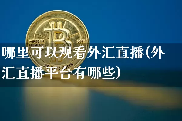 哪里可以观看外汇直播(外汇直播平台有哪些)_https://www.huakunhengjia.com_金融资讯_第1张