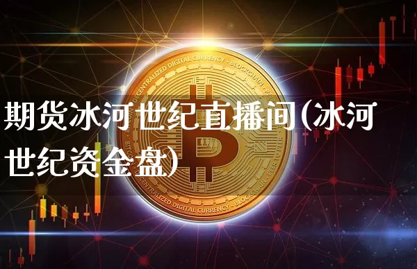 期货冰河世纪直播间(冰河世纪资金盘)_https://www.huakunhengjia.com_财经资讯_第1张