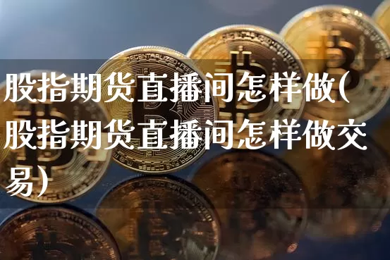 股指期货直播间怎样做(股指期货直播间怎样做交易)_https://www.huakunhengjia.com_期货资讯_第1张