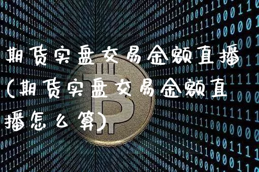 期货实盘交易金额直播(期货实盘交易金额直播怎么算)_https://www.huakunhengjia.com_期货资讯_第1张