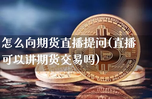 怎么向期货直播提问(直播可以讲期货交易吗)_https://www.huakunhengjia.com_期货资讯_第1张