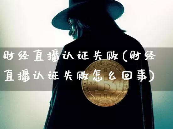 财经直播认证失败(财经直播认证失败怎么回事)_https://www.huakunhengjia.com_股票资讯_第1张