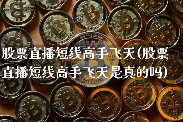 股票直播短线高手飞天(股票直播短线高手飞天是真的吗)_https://www.huakunhengjia.com_股票资讯_第1张