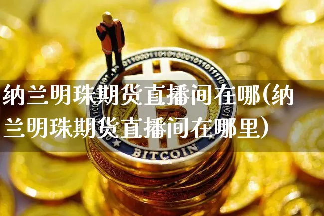 纳兰明珠期货直播间在哪(纳兰明珠期货直播间在哪里)_https://www.huakunhengjia.com_期货资讯_第1张