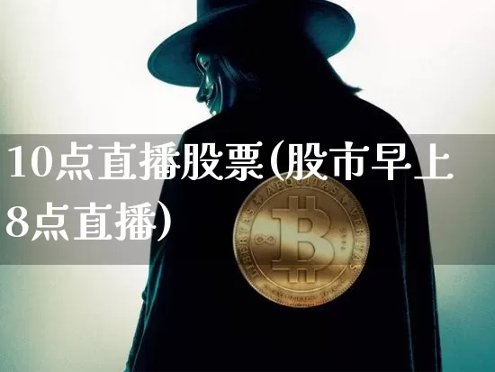 10点直播股票(股市早上8点直播)_https://www.huakunhengjia.com_金融资讯_第1张