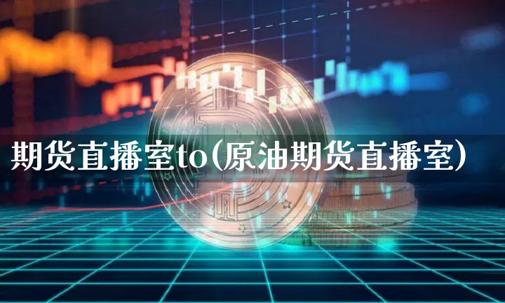 期货直播室to(原油期货直播室)_https://www.huakunhengjia.com_期货资讯_第1张