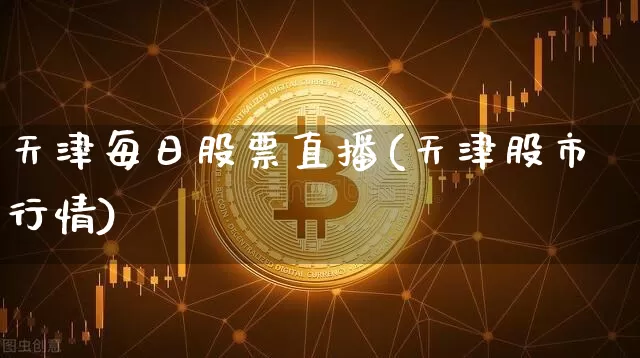 天津每日股票直播(天津股市行情)_https://www.huakunhengjia.com_期货资讯_第1张