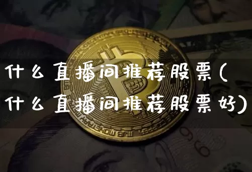 什么直播间推荐股票(什么直播间推荐股票好)_https://www.huakunhengjia.com_金融资讯_第1张