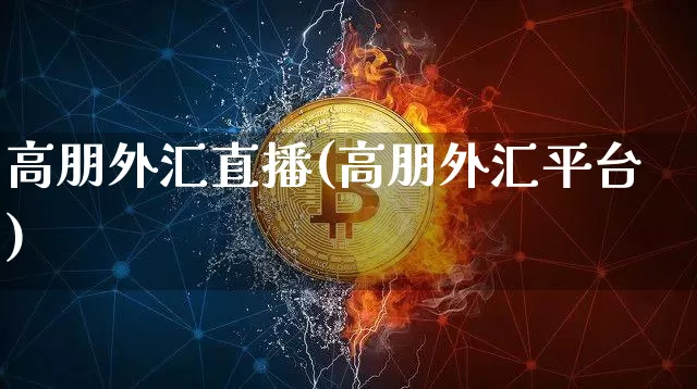 高朋外汇直播(高朋外汇平台)_https://www.huakunhengjia.com_期货资讯_第1张
