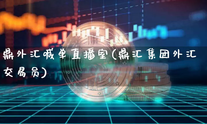 鼎外汇喊单直播室(鼎汇集团外汇交易员)_https://www.huakunhengjia.com_金融资讯_第1张