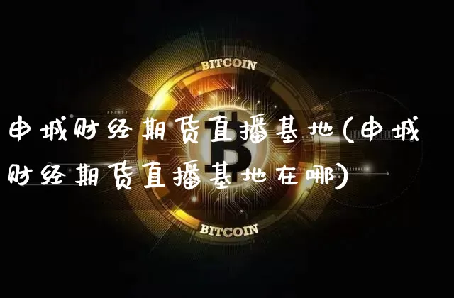 申城财经期货直播基地(申城财经期货直播基地在哪)_https://www.huakunhengjia.com_期货资讯_第1张