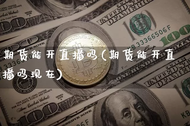 期货能开直播吗(期货能开直播吗现在)_https://www.huakunhengjia.com_金融资讯_第1张