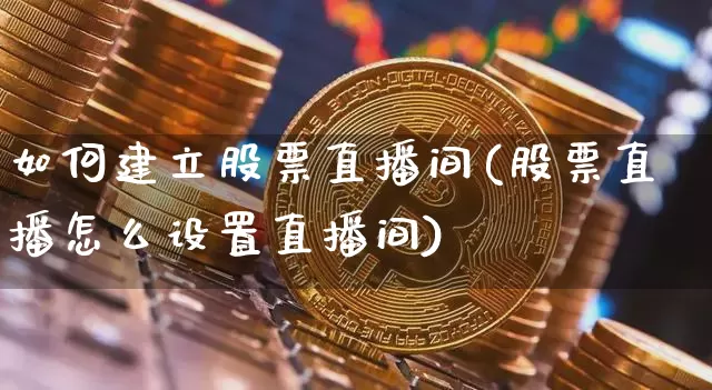 如何建立股票直播间(股票直播怎么设置直播间)_https://www.huakunhengjia.com_财经资讯_第1张