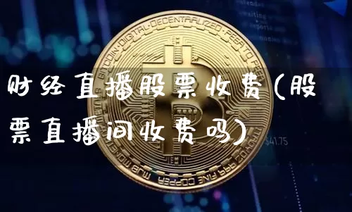 财经直播股票收费(股票直播间收费吗)_https://www.huakunhengjia.com_期货资讯_第1张