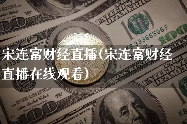 宋连富财经直播(宋连富财经直播在线观看)_https://www.huakunhengjia.com_财经资讯_第1张