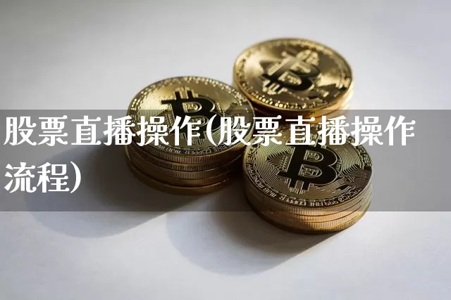 股票直播操作(股票直播操作流程)_https://www.huakunhengjia.com_股票资讯_第1张