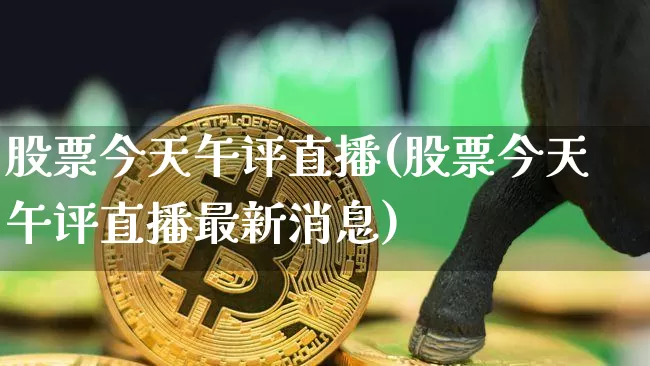 股票今天午评直播(股票今天午评直播最新消息)_https://www.huakunhengjia.com_期货资讯_第1张