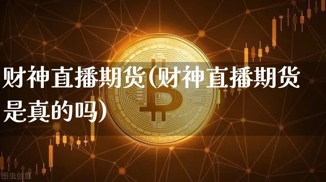 财神直播期货(财神直播期货是真的吗)_https://www.huakunhengjia.com_金融资讯_第1张