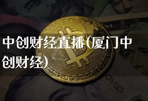 中创财经直播(厦门中创财经)_https://www.huakunhengjia.com_股票资讯_第1张