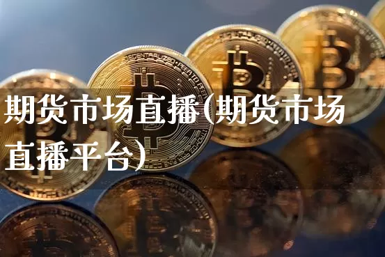 期货市场直播(期货市场直播平台)_https://www.huakunhengjia.com_财经资讯_第1张