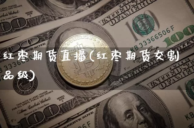 红枣期货直播(红枣期货交割品级)_https://www.huakunhengjia.com_期货资讯_第1张