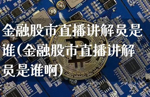 金融股市直播讲解员是谁(金融股市直播讲解员是谁啊)_https://www.huakunhengjia.com_财经资讯_第1张