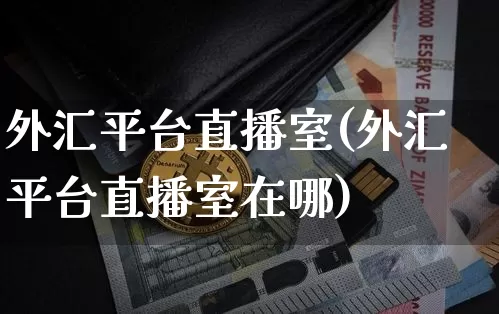外汇平台直播室(外汇平台直播室在哪)_https://www.huakunhengjia.com_金融资讯_第1张