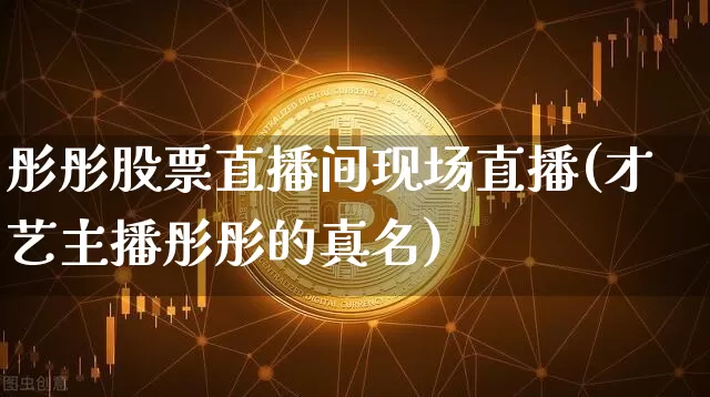 彤彤股票直播间现场直播(才艺主播彤彤的真名)_https://www.huakunhengjia.com_财经资讯_第1张