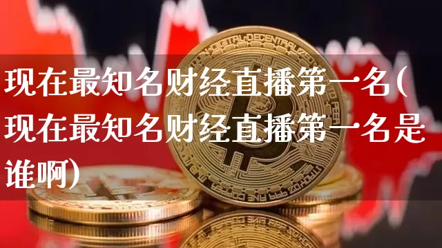 现在最知名财经直播第一名(现在最知名财经直播第一名是谁啊)_https://www.huakunhengjia.com_金融资讯_第1张