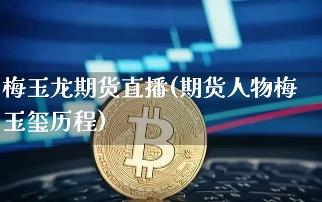 梅玉龙期货直播(期货人物梅玉玺历程)_https://www.huakunhengjia.com_股票资讯_第1张