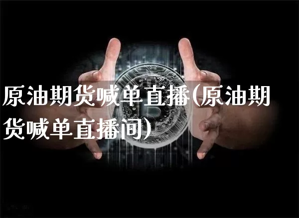 原油期货喊单直播(原油期货喊单直播间)_https://www.huakunhengjia.com_金融资讯_第1张