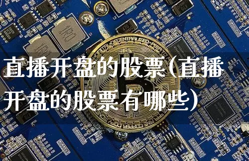 直播开盘的股票(直播开盘的股票有哪些)_https://www.huakunhengjia.com_财经资讯_第1张