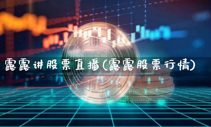 露露讲股票直播(露露股票行情)_https://www.huakunhengjia.com_期货资讯_第1张
