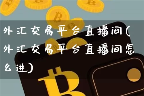 外汇交易平台直播间(外汇交易平台直播间怎么进)_https://www.huakunhengjia.com_财经资讯_第1张