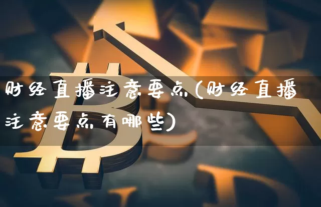 财经直播注意要点(财经直播注意要点有哪些)_https://www.huakunhengjia.com_期货资讯_第1张