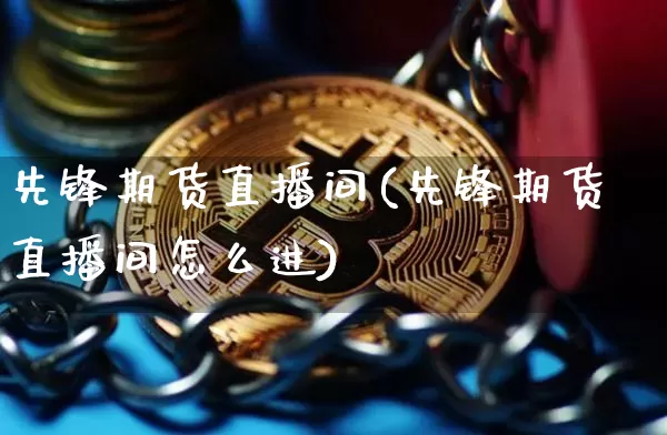 先锋期货直播间(先锋期货直播间怎么进)_https://www.huakunhengjia.com_股票资讯_第1张