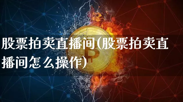 股票拍卖直播间(股票拍卖直播间怎么操作)_https://www.huakunhengjia.com_股票资讯_第1张