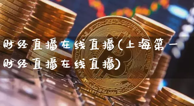 财经直播在线直播(上海第一财经直播在线直播)_https://www.huakunhengjia.com_金融资讯_第1张