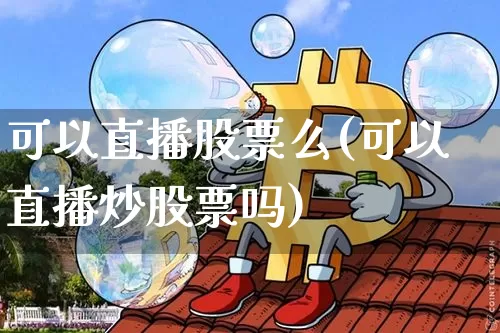 可以直播股票么(可以直播炒股票吗)_https://www.huakunhengjia.com_股票资讯_第1张