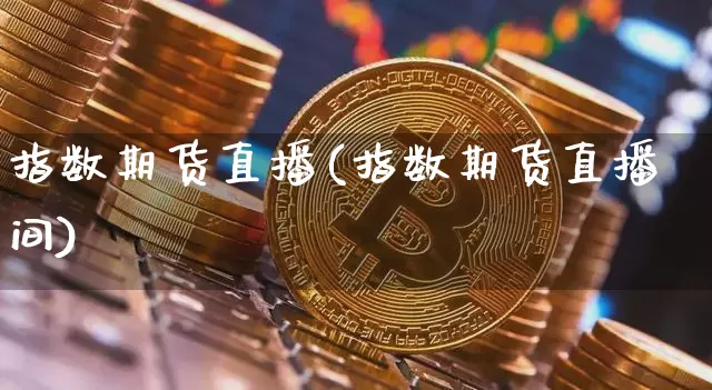 指数期货直播(指数期货直播间)_https://www.huakunhengjia.com_金融资讯_第1张