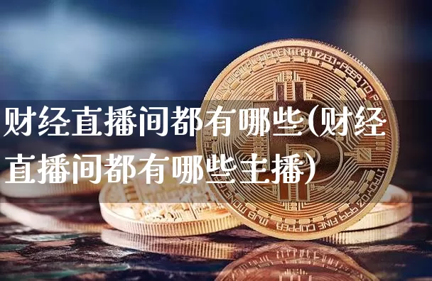 财经直播间都有哪些(财经直播间都有哪些主播)_https://www.huakunhengjia.com_期货资讯_第1张
