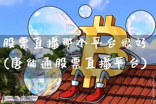 股票直播那个平台很好(唐能通股票直播平台)_https://www.huakunhengjia.com_期货资讯_第1张