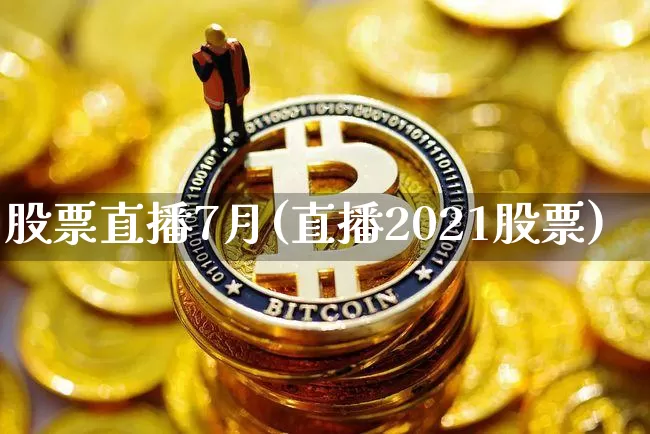 股票直播7月(直播2021股票)_https://www.huakunhengjia.com_金融资讯_第1张