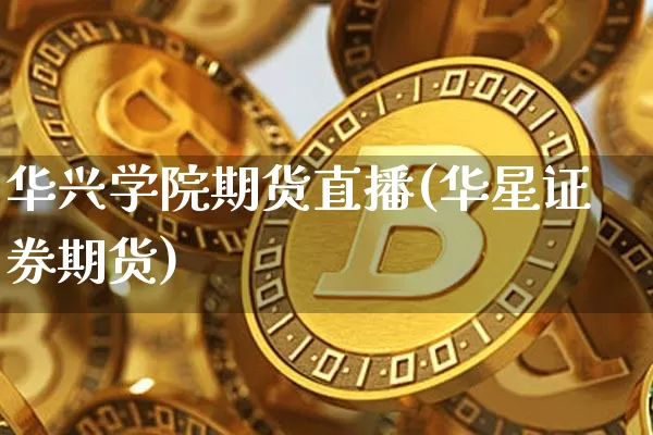 华兴学院期货直播(华星证券期货)_https://www.huakunhengjia.com_期货资讯_第1张