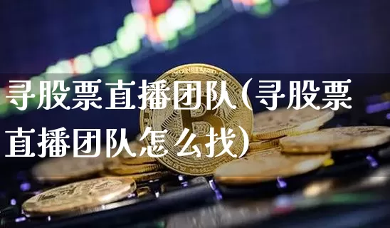 寻股票直播团队(寻股票直播团队怎么找)_https://www.huakunhengjia.com_期货资讯_第1张