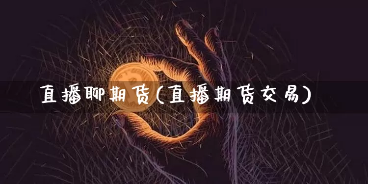 直播聊期货(直播期货交易)_https://www.huakunhengjia.com_期货资讯_第1张
