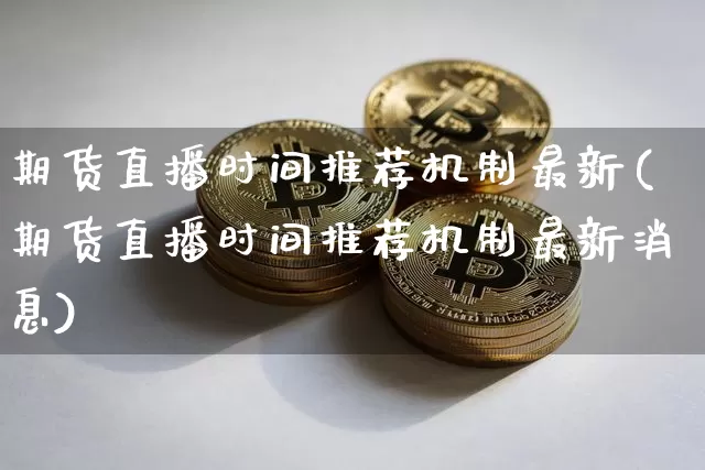 期货直播时间推荐机制最新(期货直播时间推荐机制最新消息)_https://www.huakunhengjia.com_期货资讯_第1张