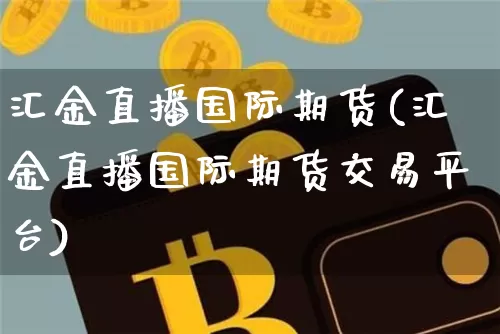 汇金直播国际期货(汇金直播国际期货交易平台)_https://www.huakunhengjia.com_期货资讯_第1张